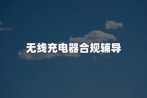 无线充电器合规辅导